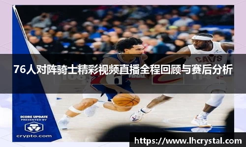 76人对阵骑士精彩视频直播全程回顾与赛后分析
